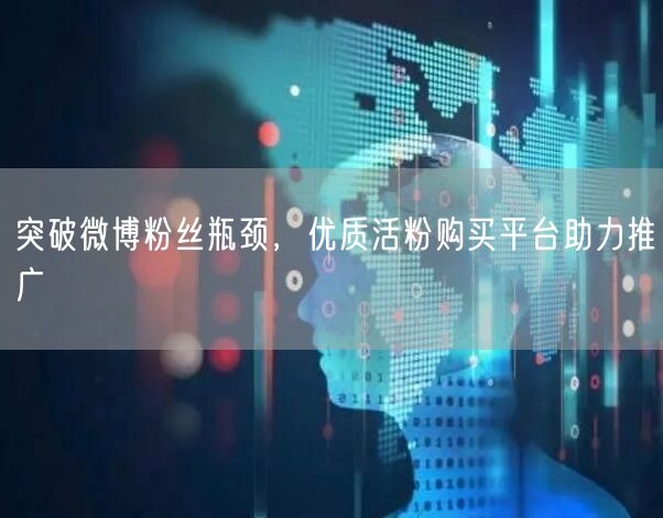 突破微博粉丝瓶颈，优质活粉购买平台助力推广