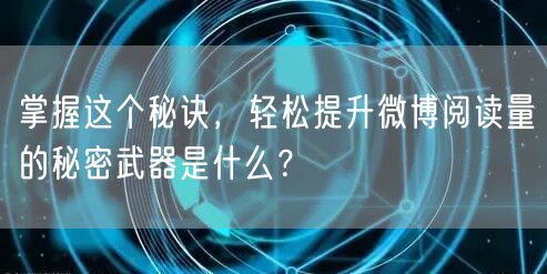 掌握这个秘诀，轻松提升微博阅读量的秘密武器是什么？