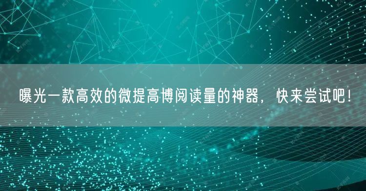 曝光一款高效的微提高博阅读量的神器，快来尝试吧！