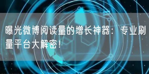 曝光微博阅读量的增长神器：专业刷量平台大解密！