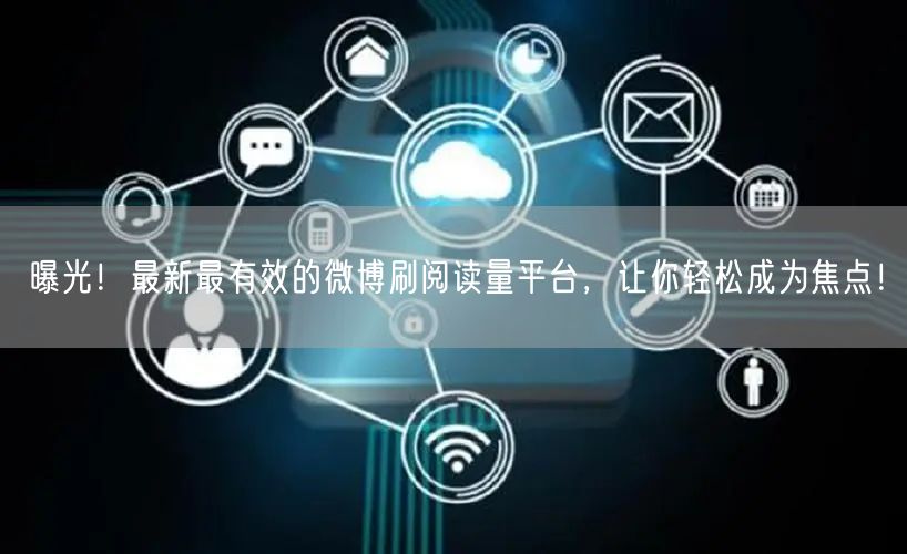 曝光！最新最有效的微博刷阅读量平台，让你轻松成为焦点！