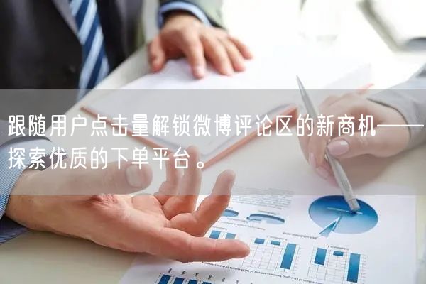 跟随用户点击量解锁微博评论区的新商机——探索优质的下单平台。