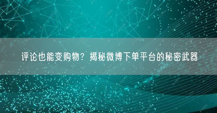 评论也能变购物？揭秘微博下单平台的秘密武器