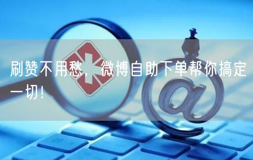 刷赞不用愁，微博自助下单帮你搞定一切！