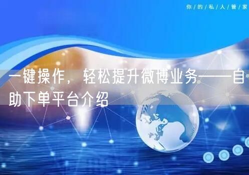 一键操作，轻松提升微博业务——自助下单平台介绍