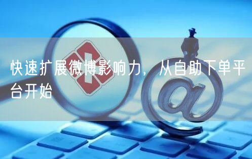 快速扩展微博影响力，从自助下单平台开始