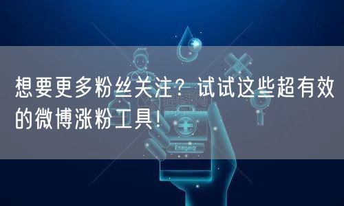 想要更多粉丝关注？试试这些超有效的微博涨粉工具！