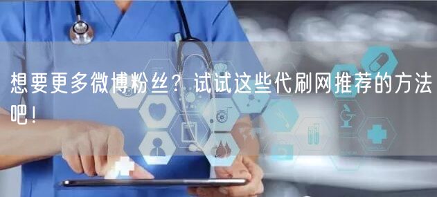 想要更多微博粉丝？试试这些代刷网推荐的方法吧！
