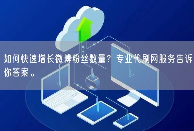 如何快速增长微博粉丝数量？专业代刷网服务告诉你答案。
