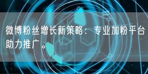 微博粉丝增长新策略：专业加粉平台助力推广。