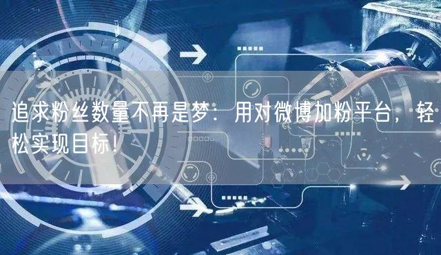 追求粉丝数量不再是梦：用对微博加粉平台，轻松实现目标！