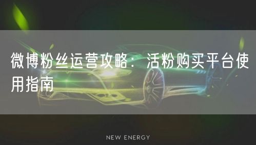 微博粉丝运营攻略：活粉购买平台使用指南