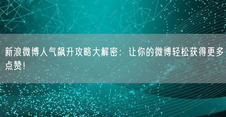 新浪微博人气飙升攻略大解密：让你的微博轻松获得更多点赞！