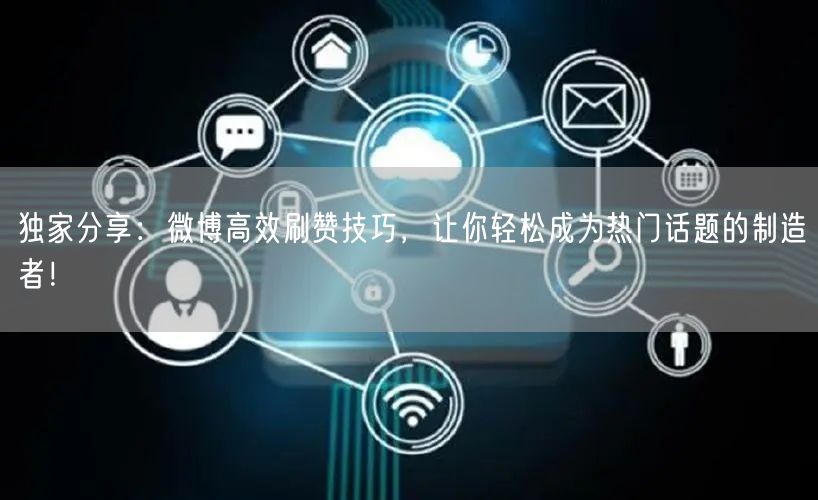 独家分享：微博高效刷赞技巧，让你轻松成为热门话题的制造者！