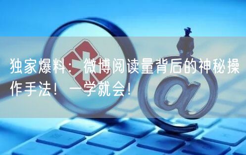 独家爆料：微博阅读量背后的神秘操作手法！一学就会！