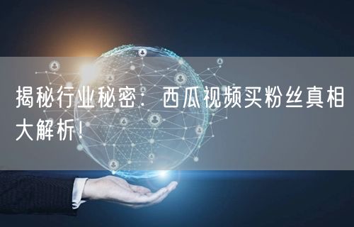 揭秘行业秘密：西瓜视频买粉丝真相大解析！