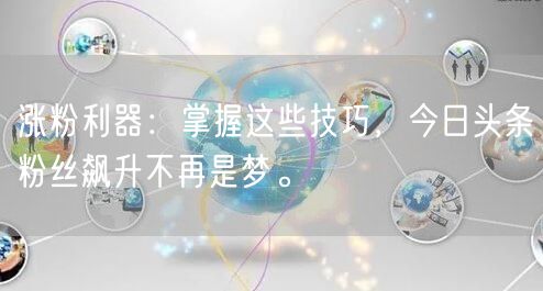 涨粉利器：掌握这些技巧，今日头条粉丝飙升不再是梦。