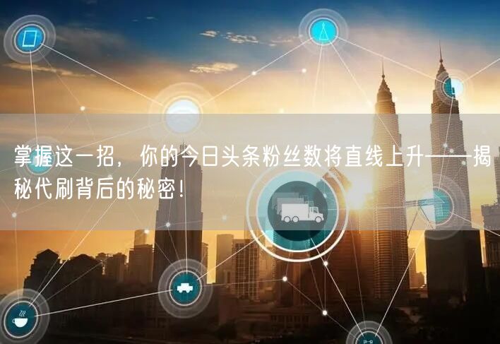 掌握这一招，你的今日头条粉丝数将直线上升——揭秘代刷背后的秘密！