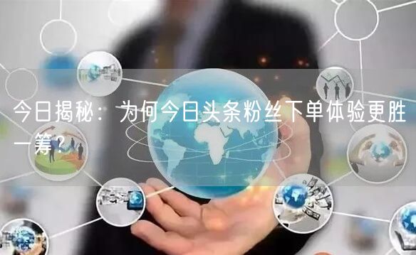 今日揭秘：为何今日头条粉丝下单体验更胜一筹？