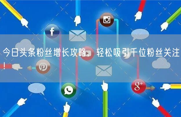 今日头条粉丝增长攻略，轻松吸引千位粉丝关注！