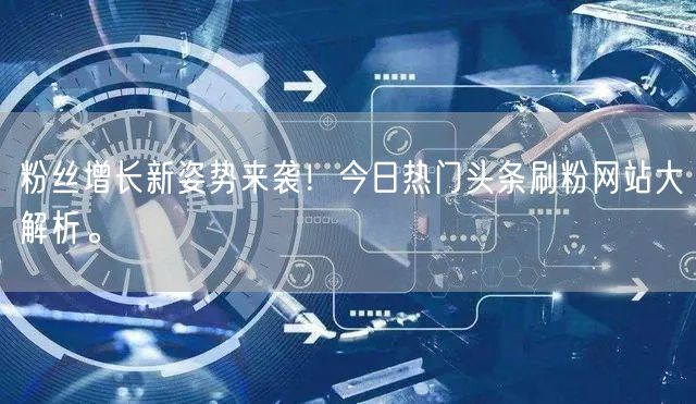 粉丝增长新姿势来袭！今日热门头条刷粉网站大解析。