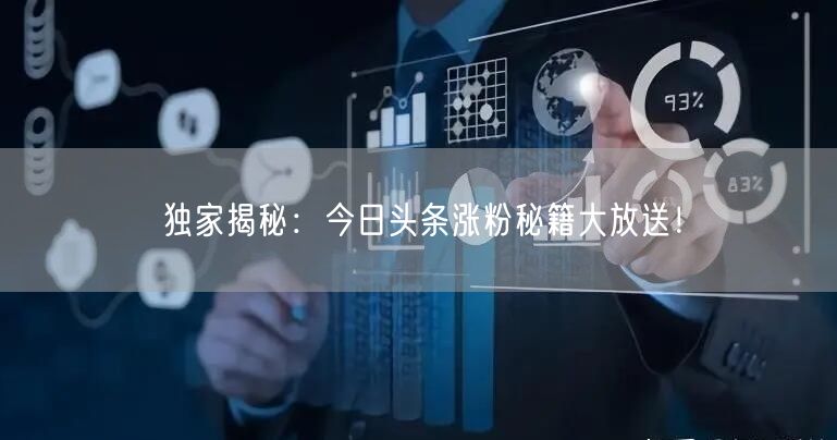 独家揭秘：今日头条涨粉秘籍大放送！