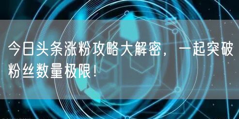 今日头条涨粉攻略大解密，一起突破粉丝数量极限！