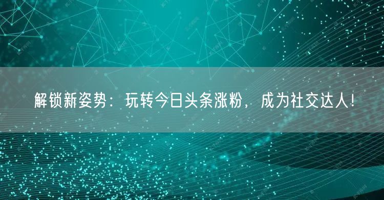 解锁新姿势：玩转今日头条涨粉，成为社交达人！
