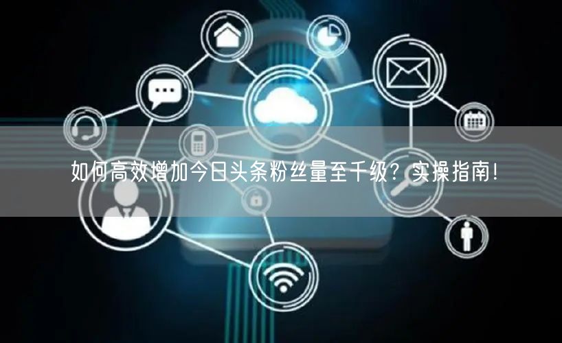 如何高效增加今日头条粉丝量至千级？实操指南！