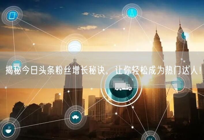 揭秘今日头条粉丝增长秘诀，让你轻松成为热门达人！
