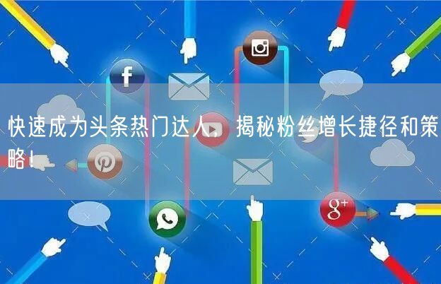 快速成为头条热门达人，揭秘粉丝增长捷径和策略！