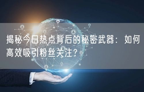 揭秘今日热点背后的秘密武器：如何高效吸引粉丝关注？