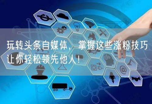 玩转头条自媒体，掌握这些涨粉技巧让你轻松领先他人！