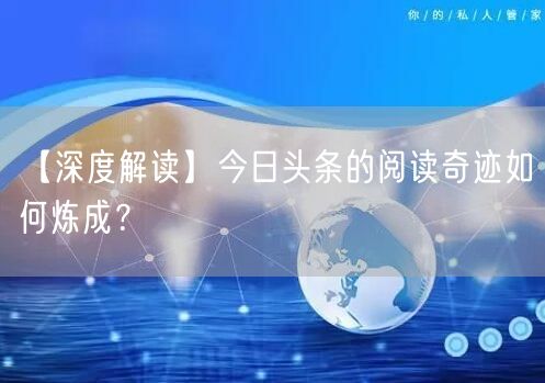 【深度解读】今日头条的阅读奇迹如何炼成？