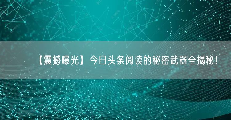【震撼曝光】今日头条阅读的秘密武器全揭秘！