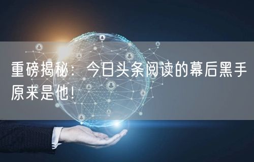 重磅揭秘：今日头条阅读的幕后黑手原来是他！