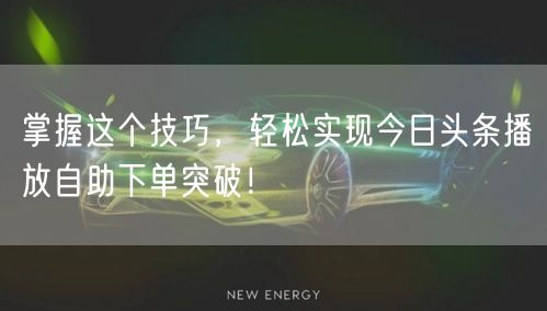 掌握这个技巧，轻松实现今日头条播放自助下单突破！
