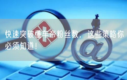快速突破懂车帝粉丝数，这些策略你必须知道！