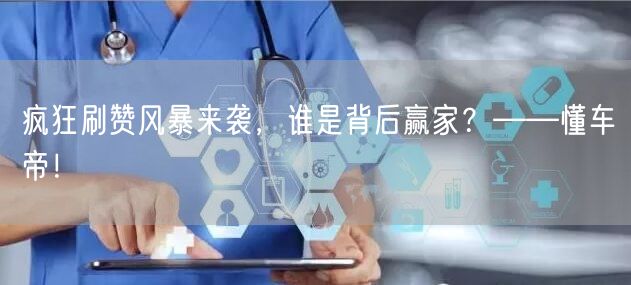 疯狂刷赞风暴来袭，谁是背后赢家？——懂车帝！
