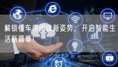 解锁懂车帝阅读新姿势，开启智能生活新篇章！