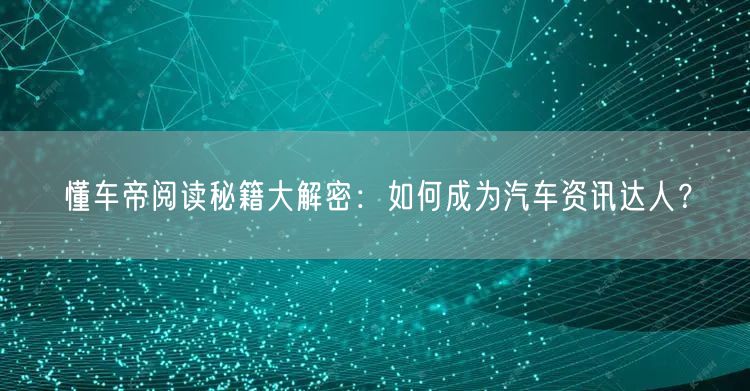 懂车帝阅读秘籍大解密：如何成为汽车资讯达人？