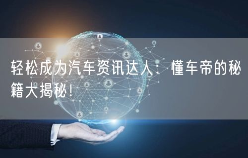 轻松成为汽车资讯达人：懂车帝的秘籍大揭秘！
