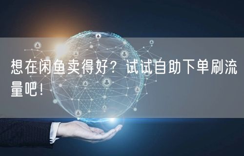 想在闲鱼卖得好？试试自助下单刷流量吧！