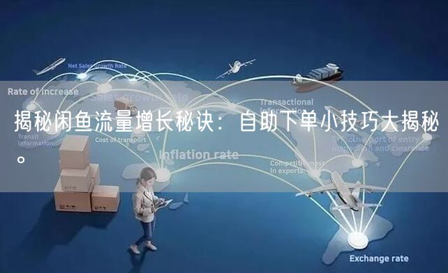 揭秘闲鱼流量增长秘诀：自助下单小技巧大揭秘。