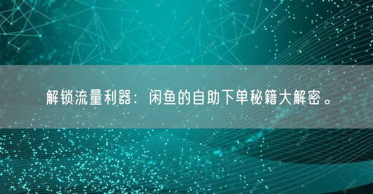 解锁流量利器：闲鱼的自助下单秘籍大解密。