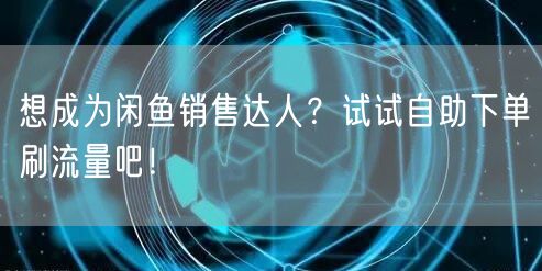 想成为闲鱼销售达人？试试自助下单刷流量吧！