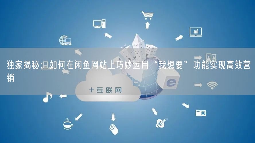 独家揭秘：如何在闲鱼网站上巧妙运用“我想要”功能实现高效营销