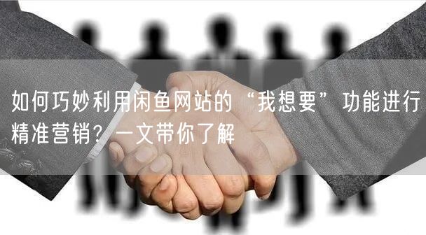 如何巧妙利用闲鱼网站的“我想要”功能进行精准营销？一文带你了解