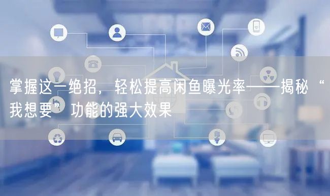 掌握这一绝招，轻松提高闲鱼曝光率——揭秘“我想要”功能的强大效果