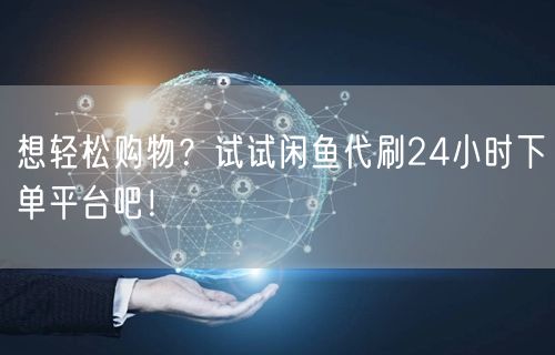 想轻松购物？试试闲鱼代刷24小时下单平台吧！